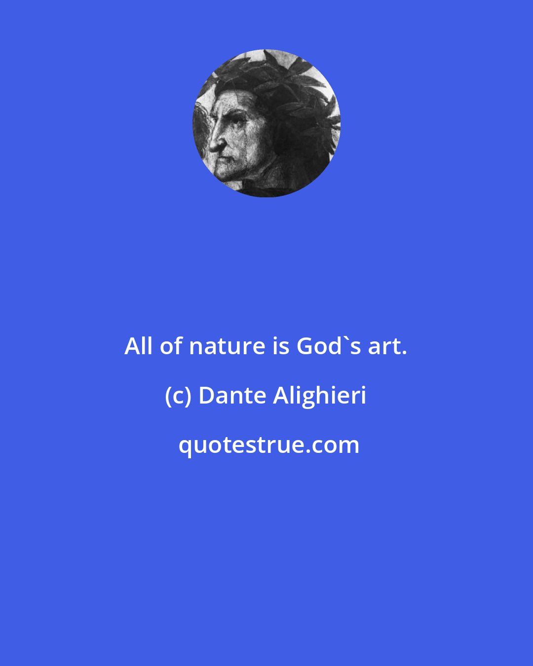 Dante Alighieri: All of nature is God's art.