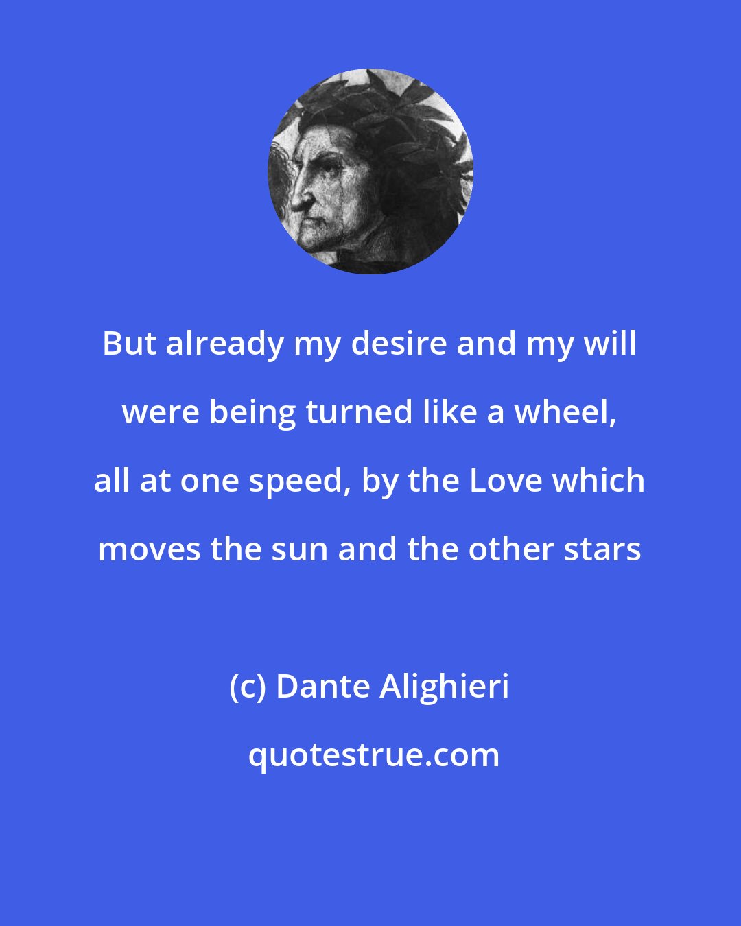 Dante Alighieri: But already my desire and my will were being turned like a wheel, all at one speed, by the Love which moves the sun and the other stars