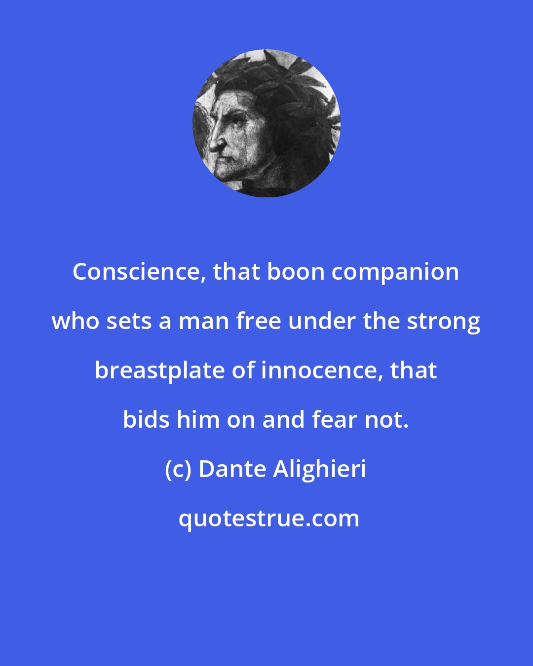 Dante Alighieri: Conscience, that boon companion who sets a man free under the strong breastplate of innocence, that bids him on and fear not.