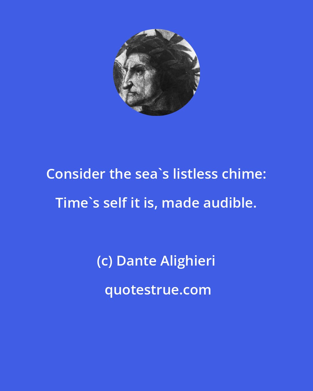 Dante Alighieri: Consider the sea's listless chime: Time's self it is, made audible.