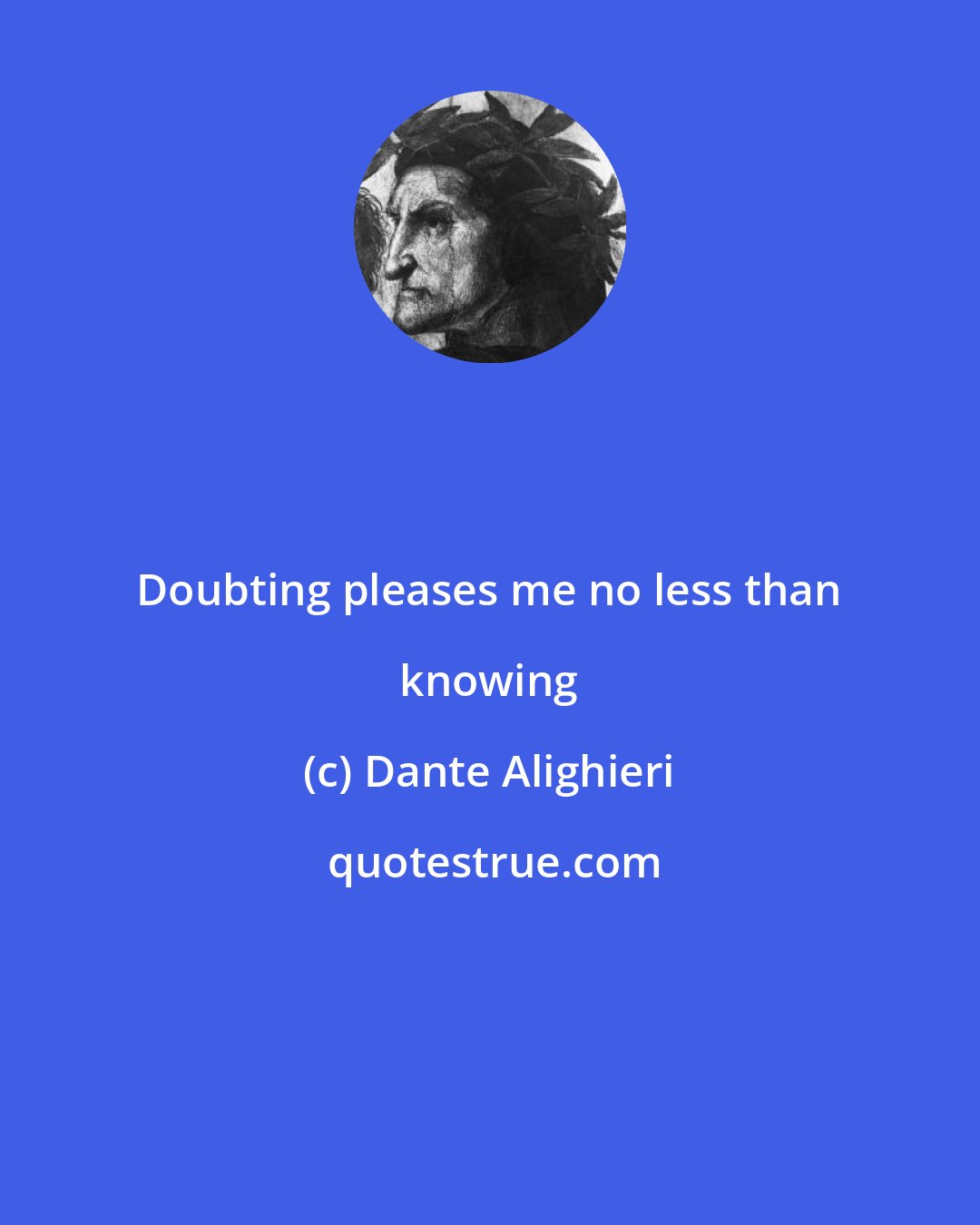 Dante Alighieri: Doubting pleases me no less than knowing