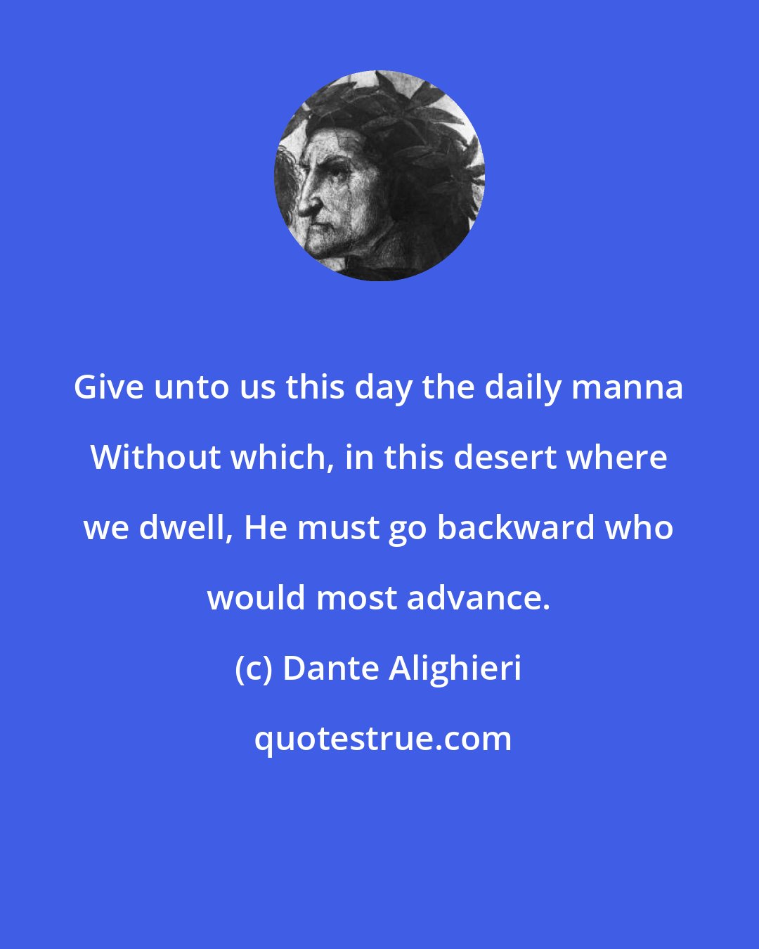 Dante Alighieri: Give unto us this day the daily manna Without which, in this desert where we dwell, He must go backward who would most advance.