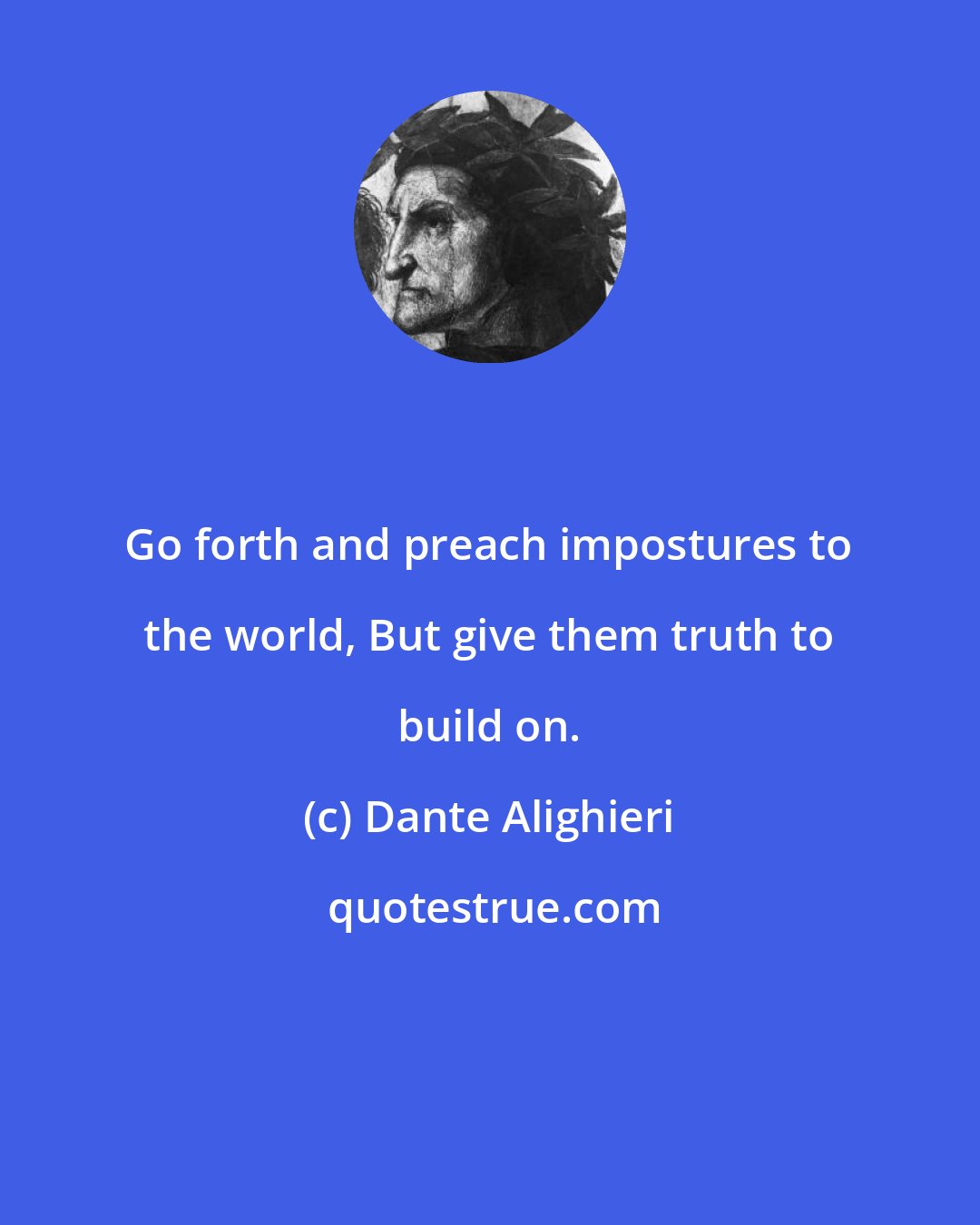 Dante Alighieri: Go forth and preach impostures to the world, But give them truth to build on.