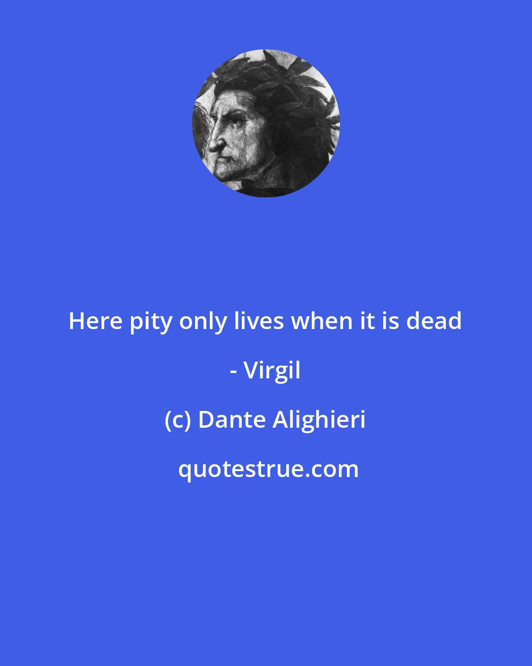 Dante Alighieri: Here pity only lives when it is dead - Virgil