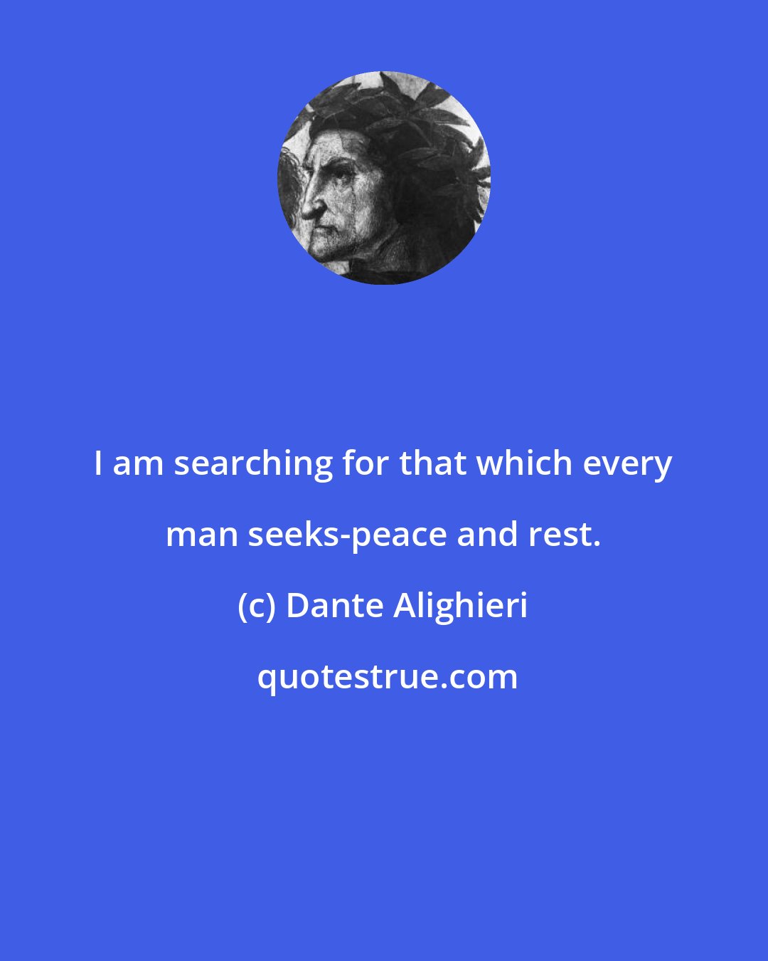 Dante Alighieri: I am searching for that which every man seeks-peace and rest.