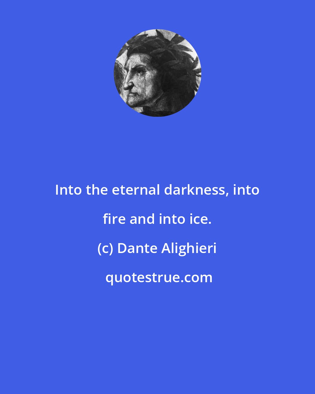 Dante Alighieri: Into the eternal darkness, into fire and into ice.