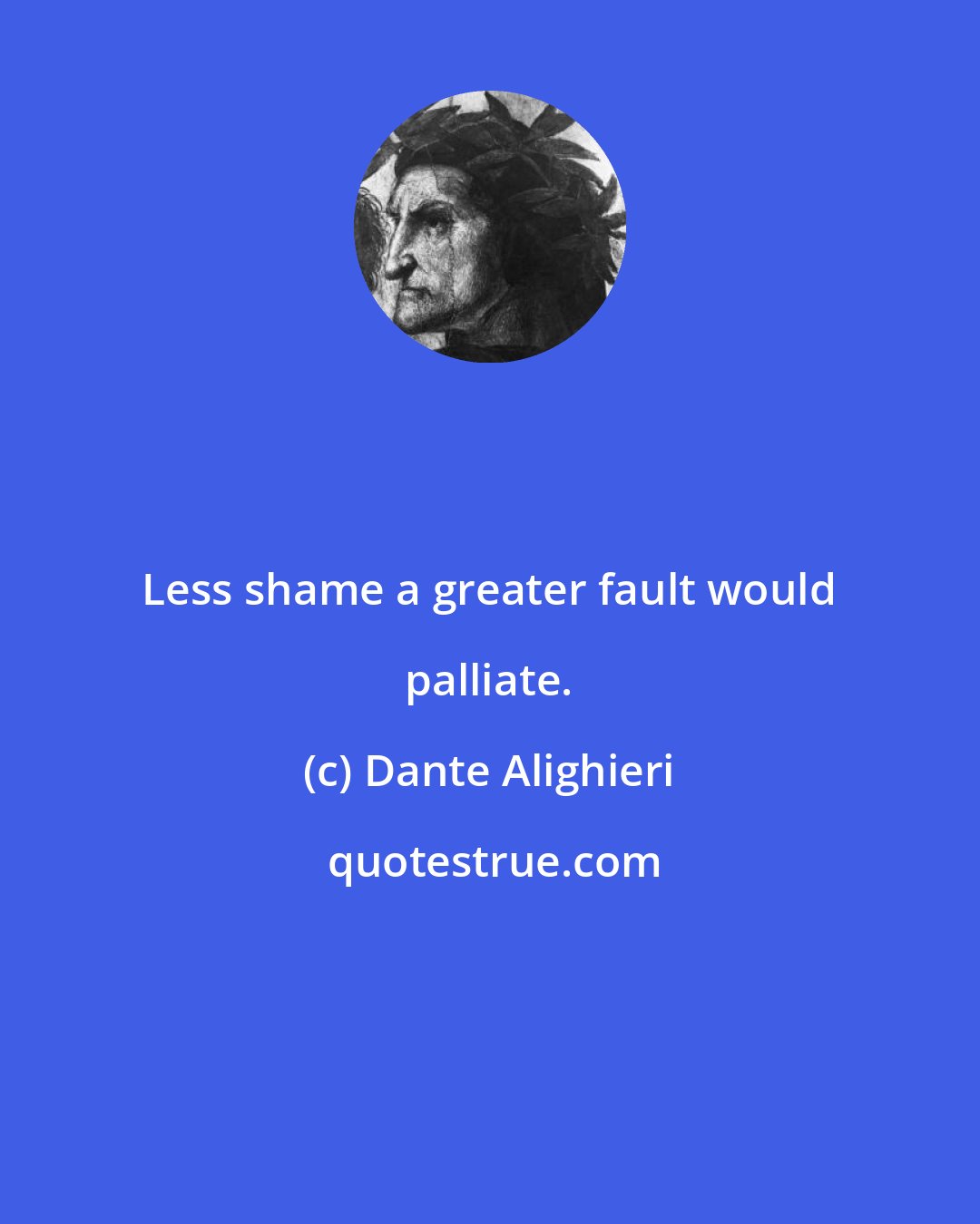 Dante Alighieri: Less shame a greater fault would palliate.