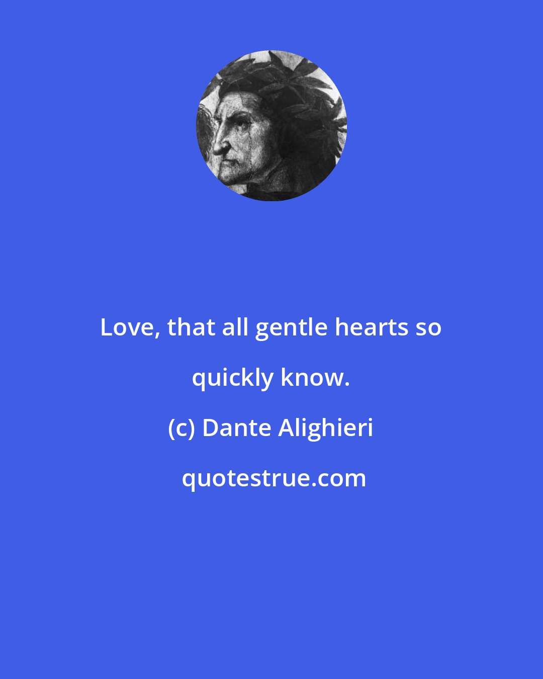 Dante Alighieri: Love, that all gentle hearts so quickly know.