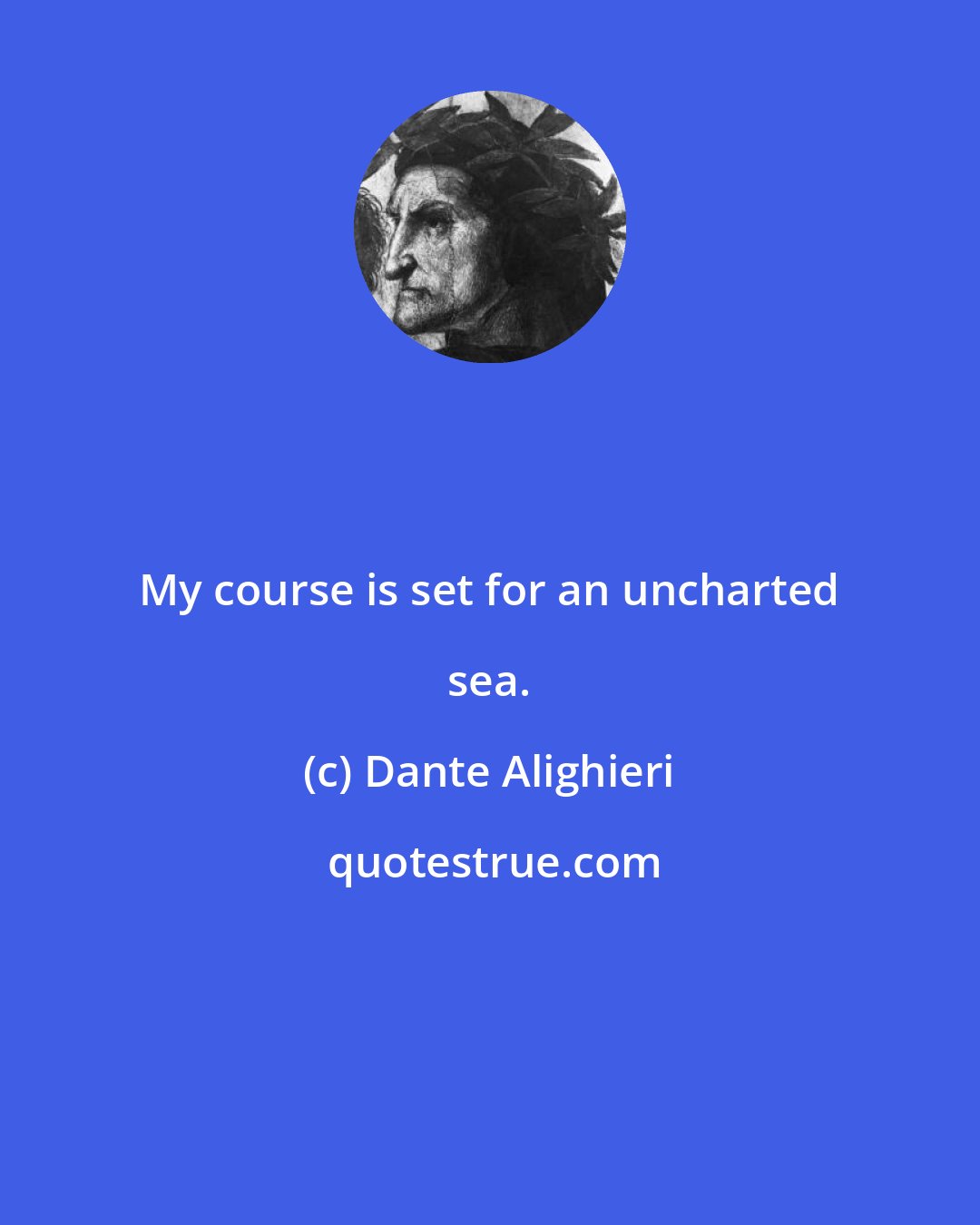 Dante Alighieri: My course is set for an uncharted sea.