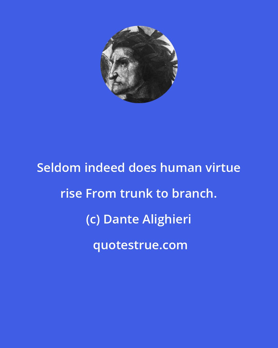 Dante Alighieri: Seldom indeed does human virtue rise From trunk to branch.