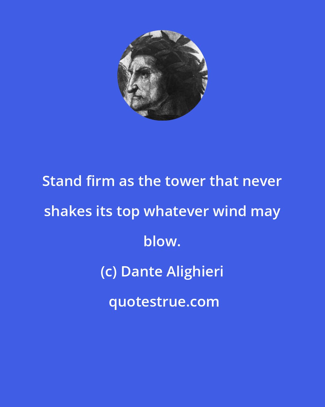 Dante Alighieri: Stand firm as the tower that never shakes its top whatever wind may blow.