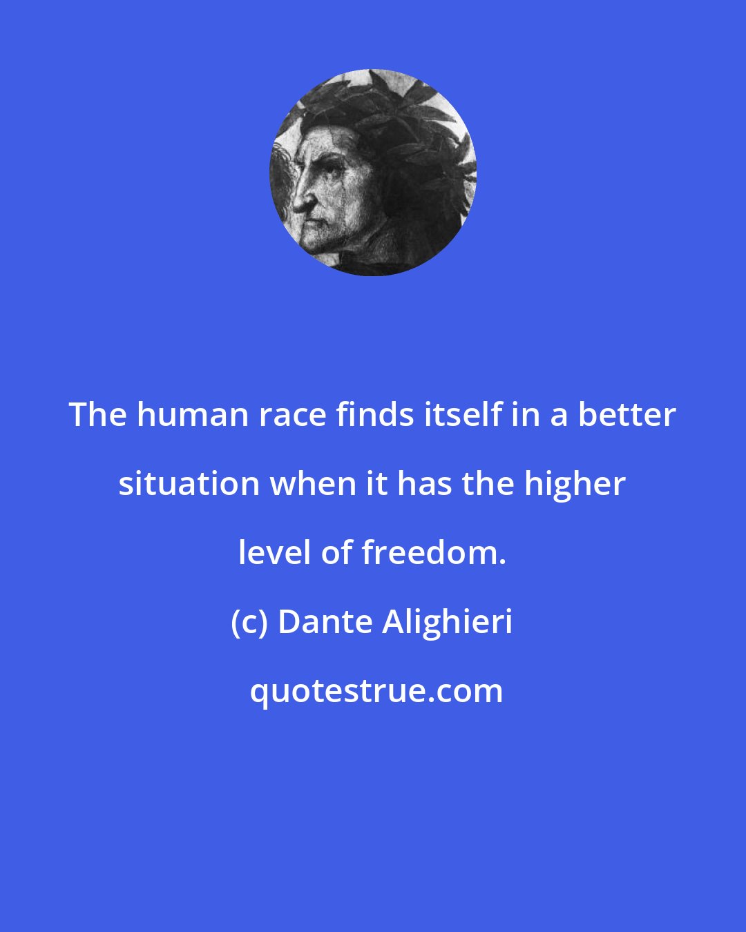 Dante Alighieri: The human race finds itself in a better situation when it has the higher level of freedom.