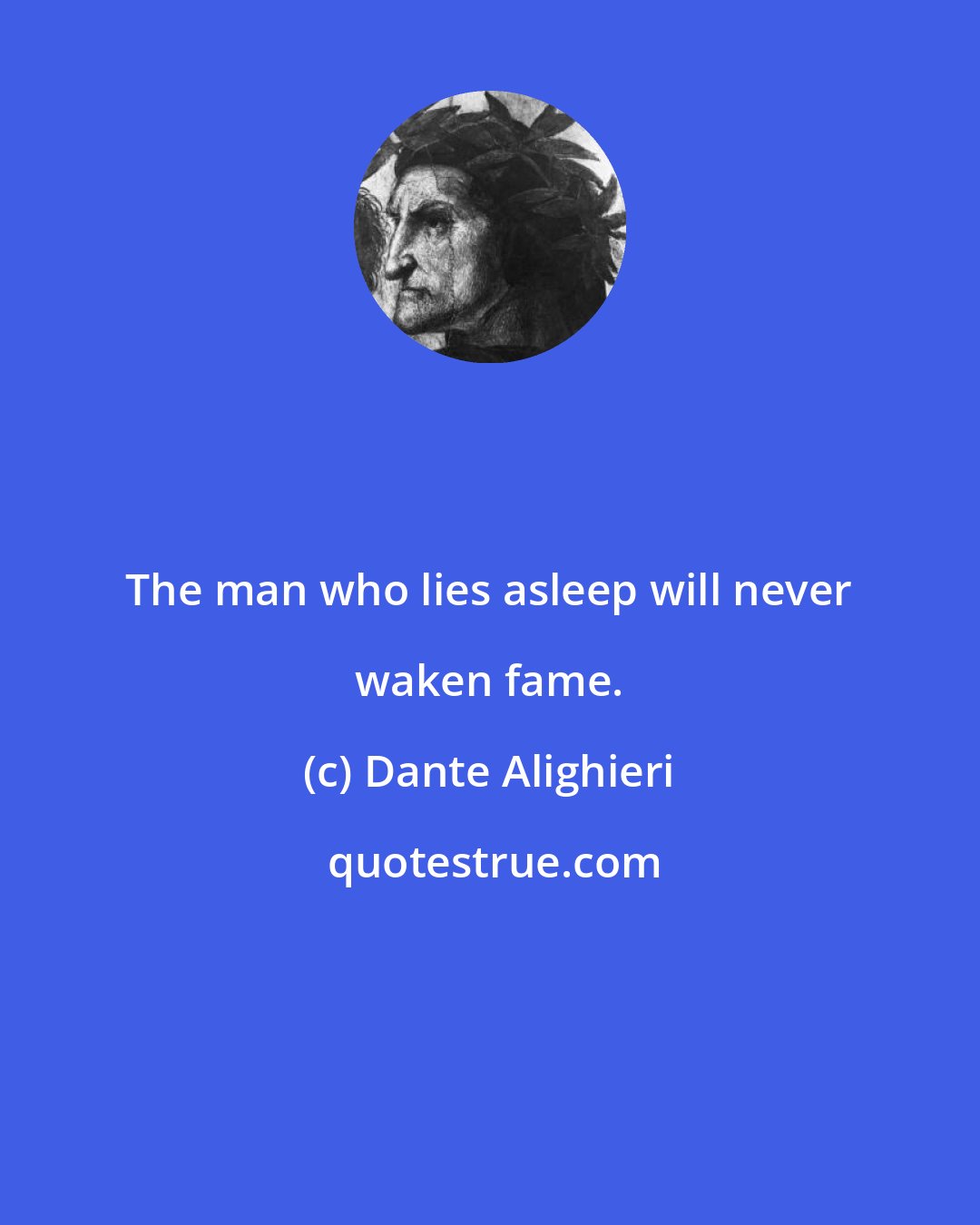 Dante Alighieri: The man who lies asleep will never waken fame.