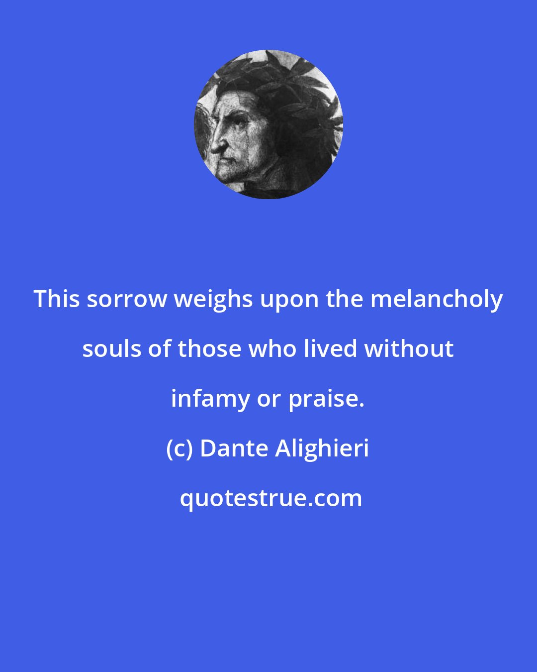 Dante Alighieri: This sorrow weighs upon the melancholy souls of those who lived without infamy or praise.