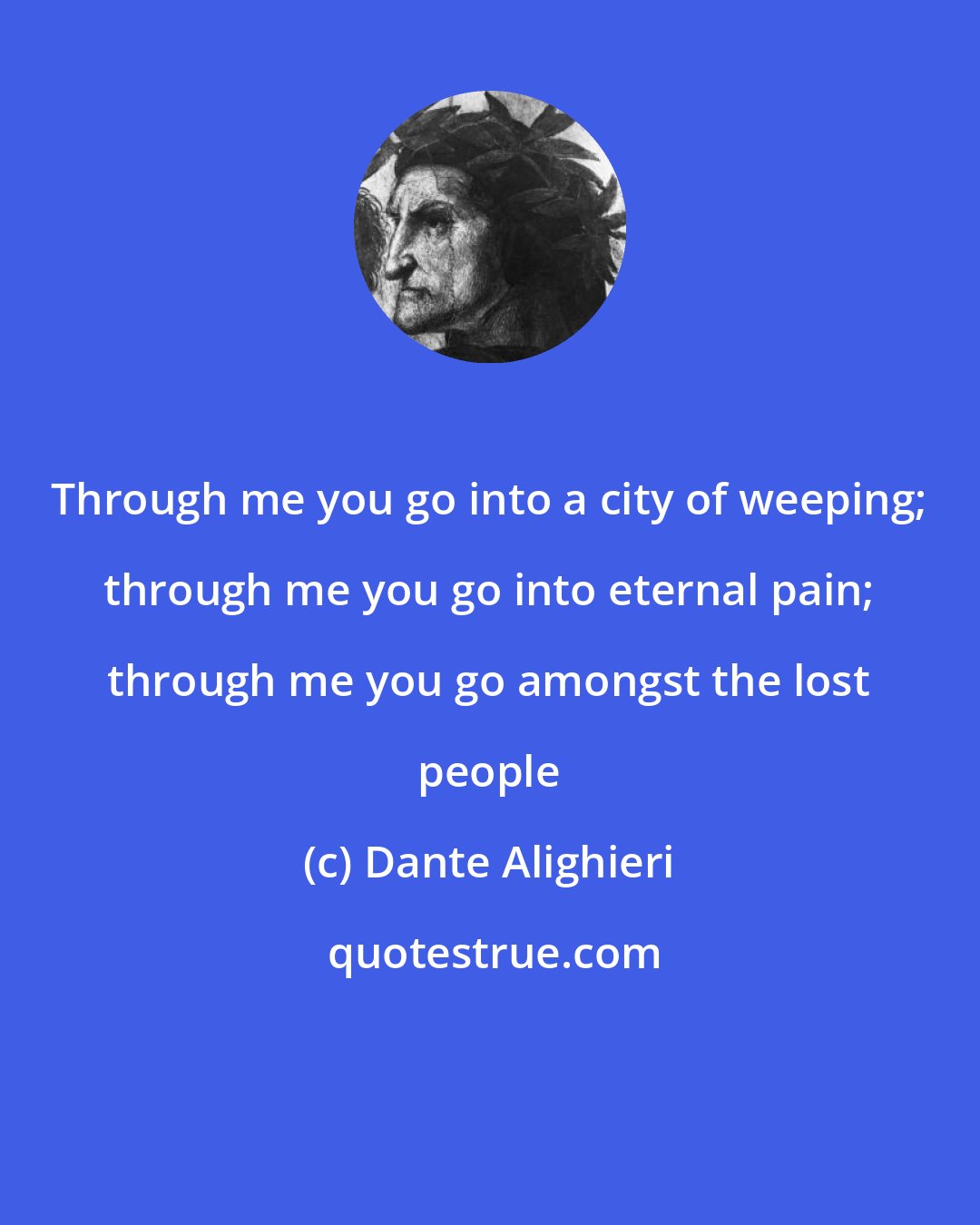 Dante Alighieri: Through me you go into a city of weeping; through me you go into eternal pain; through me you go amongst the lost people