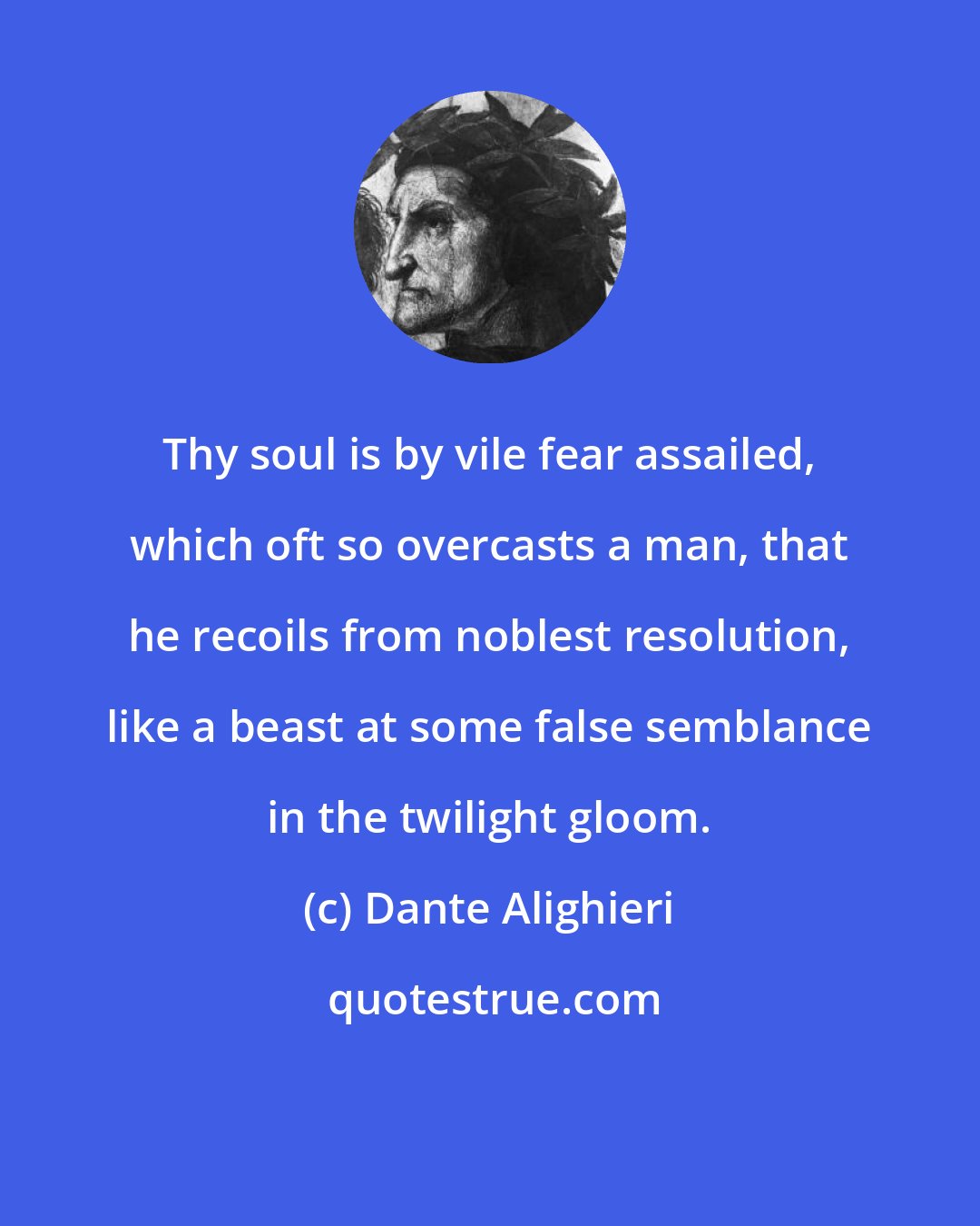 Dante Alighieri: Thy soul is by vile fear assailed, which oft so overcasts a man, that he recoils from noblest resolution, like a beast at some false semblance in the twilight gloom.