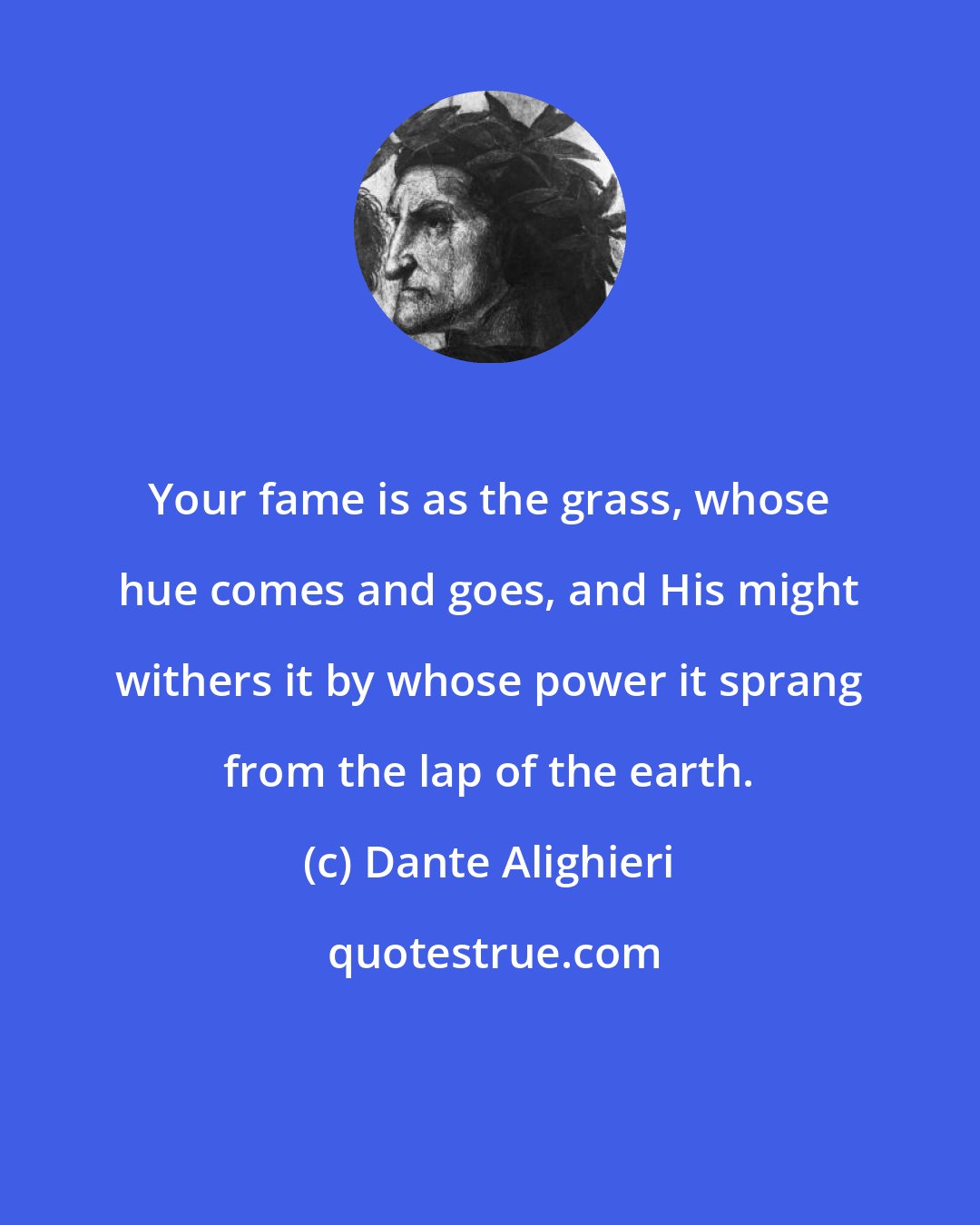 Dante Alighieri: Your fame is as the grass, whose hue comes and goes, and His might withers it by whose power it sprang from the lap of the earth.