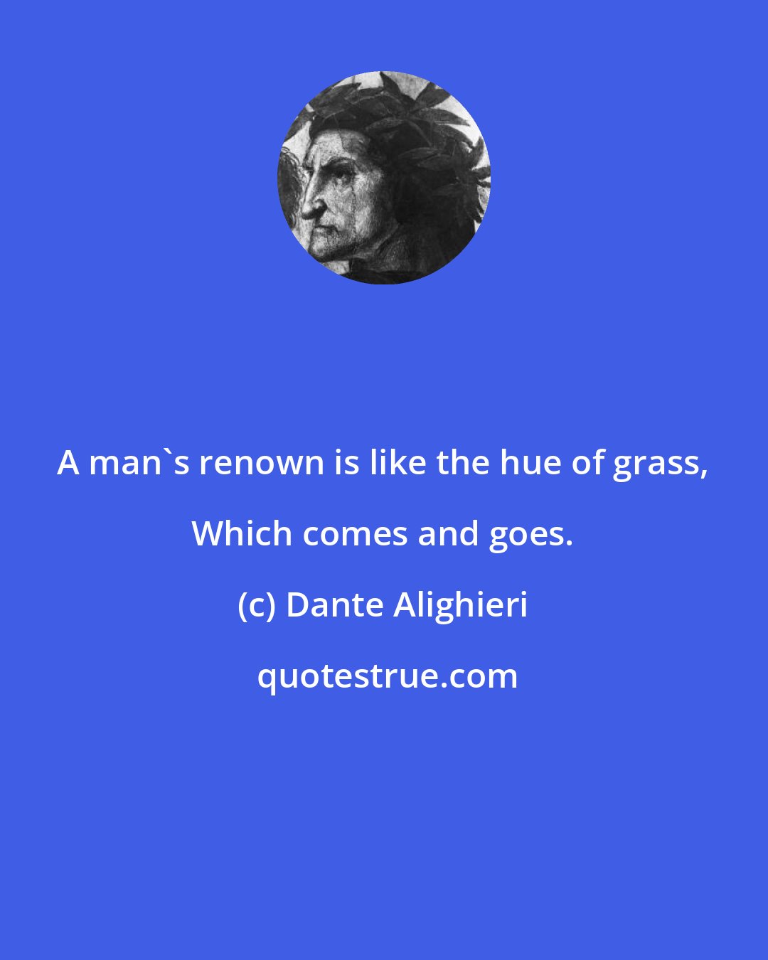 Dante Alighieri: A man's renown is like the hue of grass, Which comes and goes.