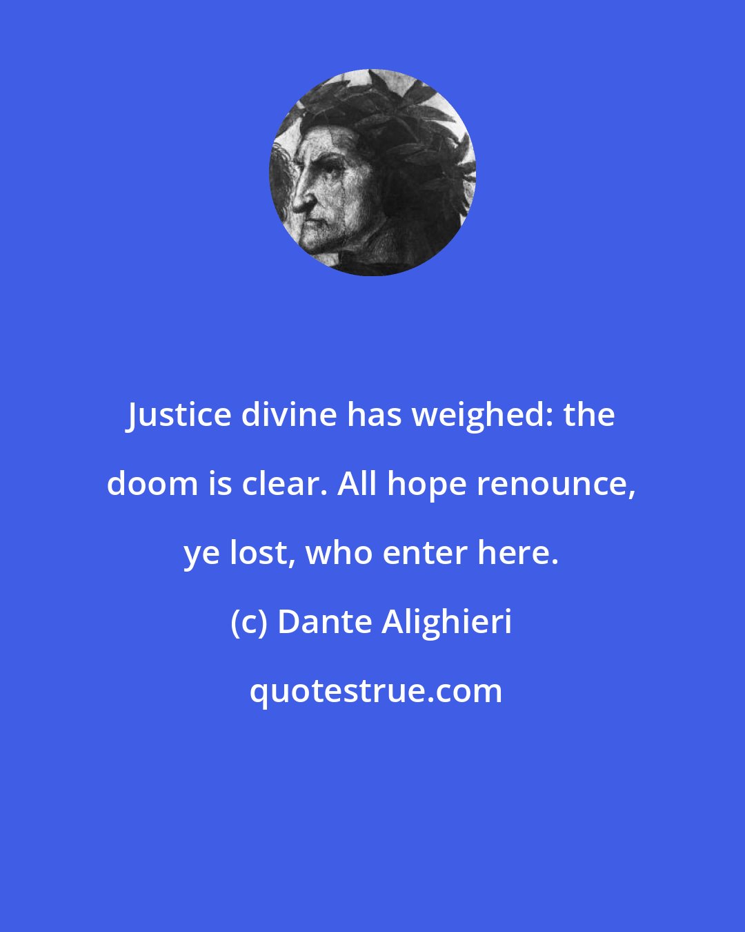 Dante Alighieri: Justice divine has weighed: the doom is clear. All hope renounce, ye lost, who enter here.