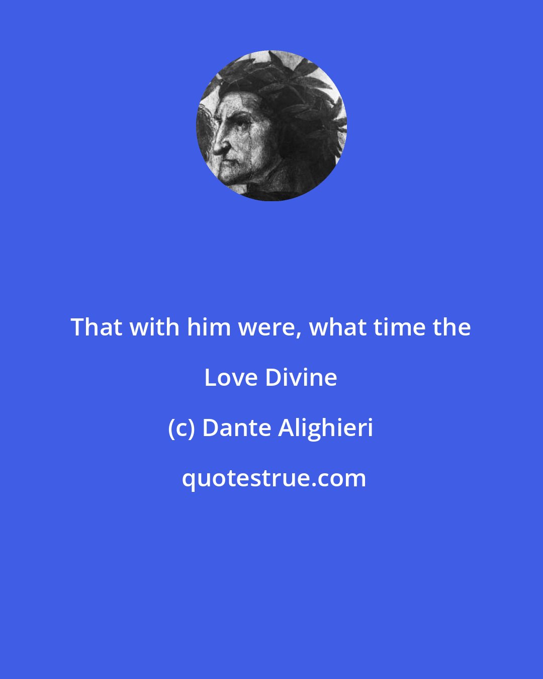 Dante Alighieri: That with him were, what time the Love Divine