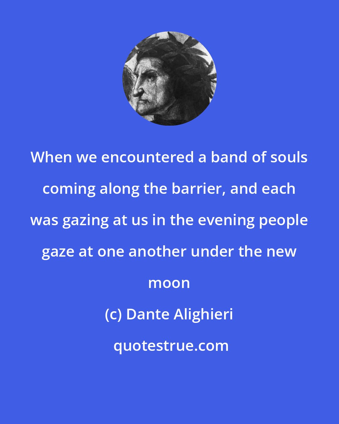 Dante Alighieri: When we encountered a band of souls coming along the barrier, and each was gazing at us in the evening people gaze at one another under the new moon