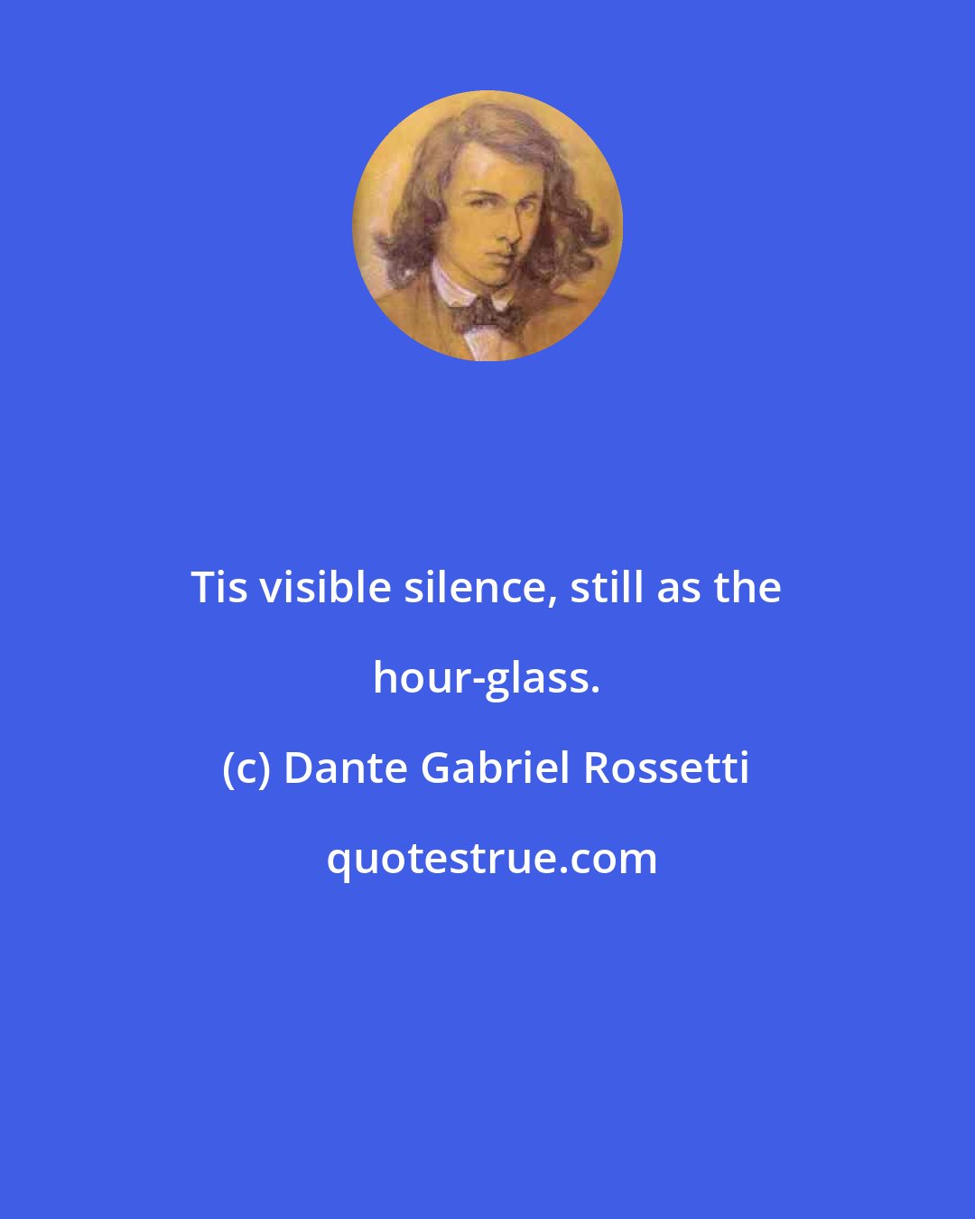Dante Gabriel Rossetti: Tis visible silence, still as the hour-glass.