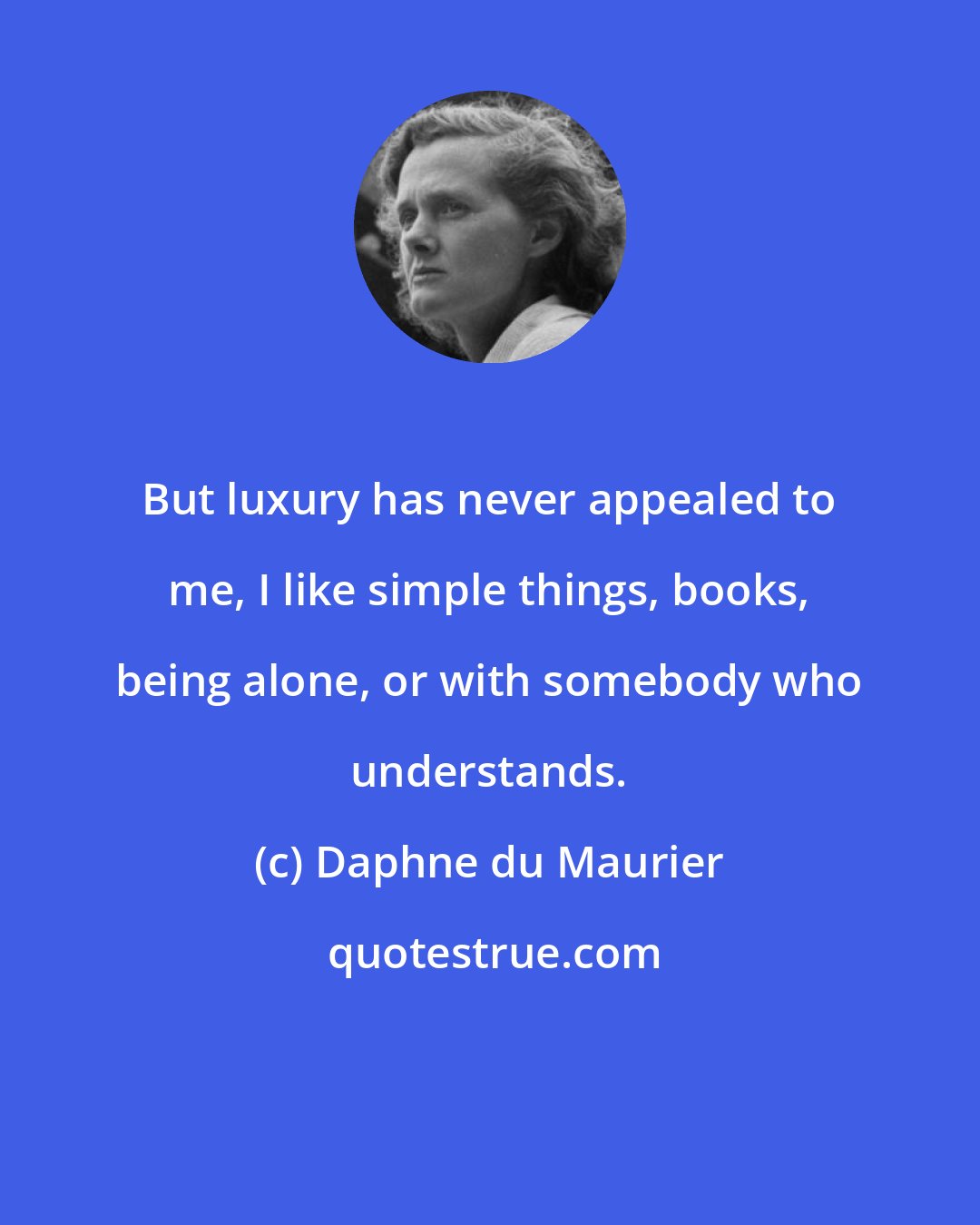 Daphne du Maurier: But luxury has never appealed to me, I like simple things, books, being alone, or with somebody who understands.