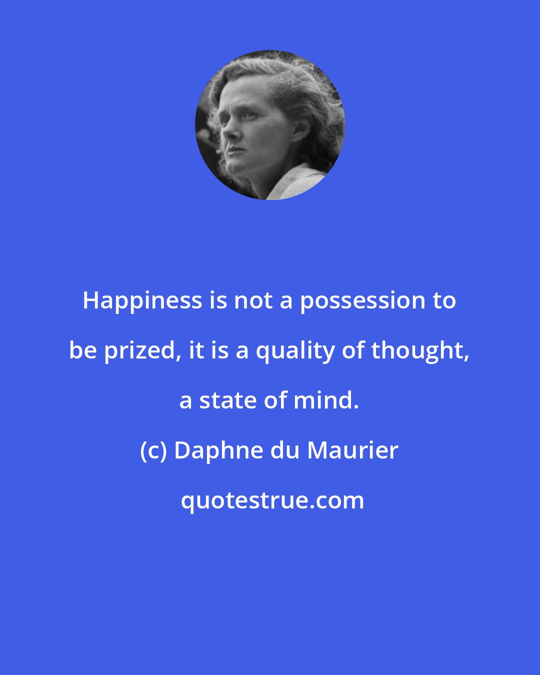 Daphne du Maurier: Happiness is not a possession to be prized, it is a quality of thought, a state of mind.