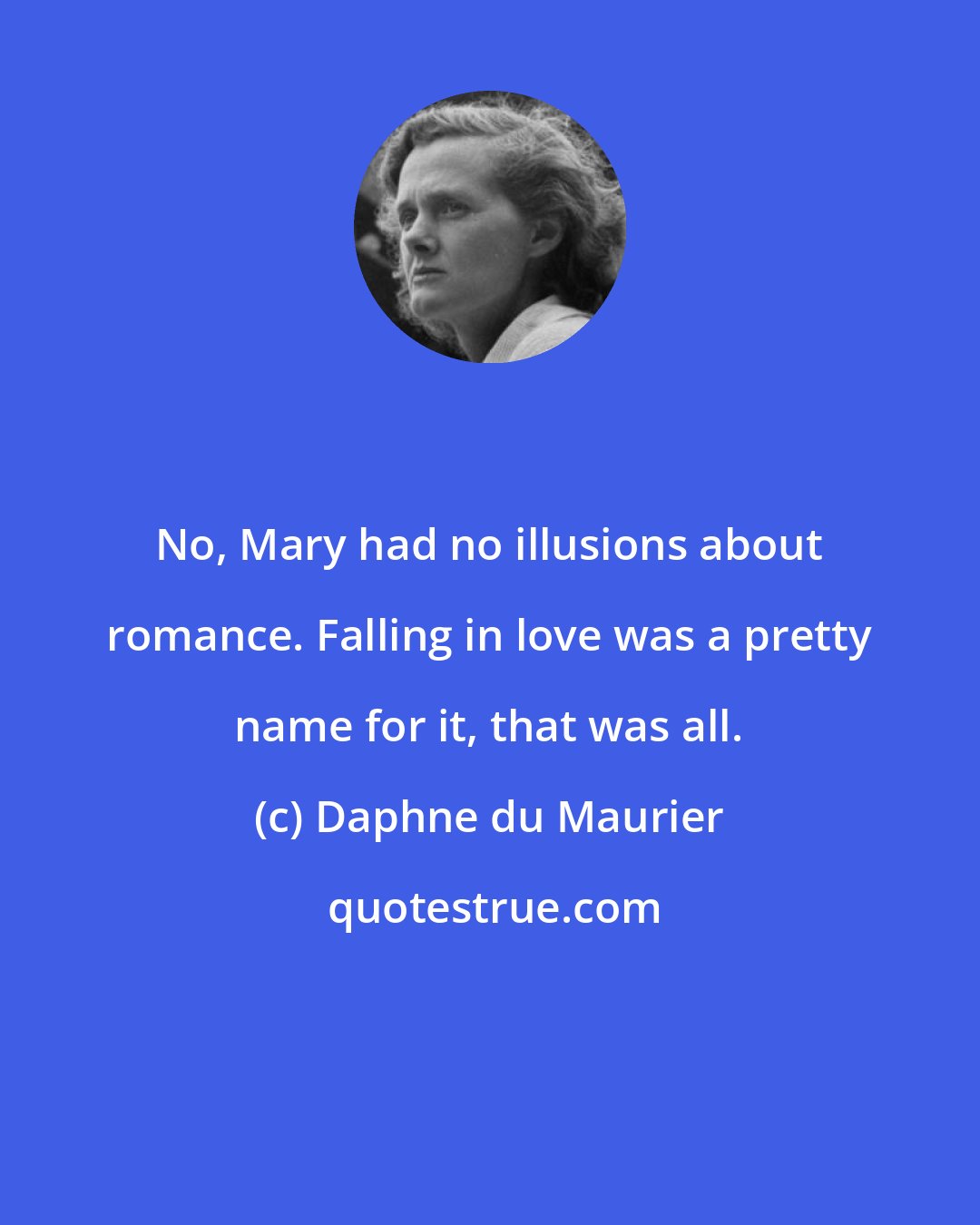 Daphne du Maurier: No, Mary had no illusions about romance. Falling in love was a pretty name for it, that was all.