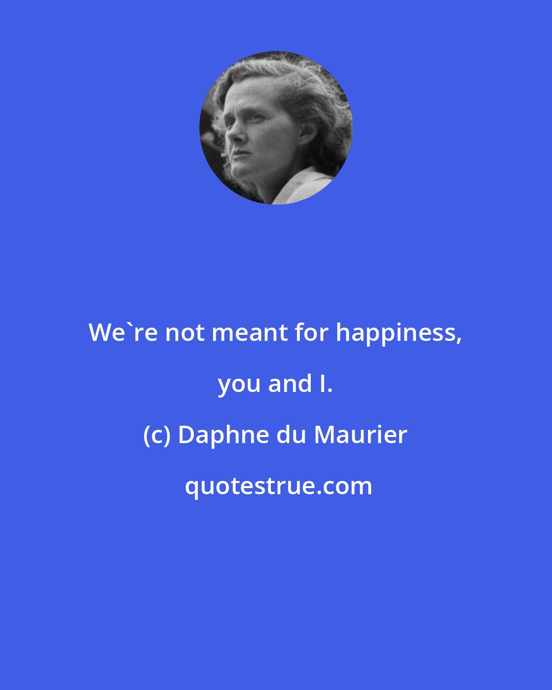 Daphne du Maurier: We're not meant for happiness, you and I.