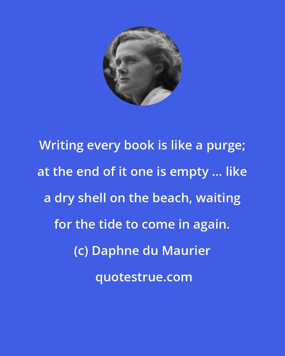 Daphne du Maurier: Writing every book is like a purge; at the end of it one is empty ... like a dry shell on the beach, waiting for the tide to come in again.