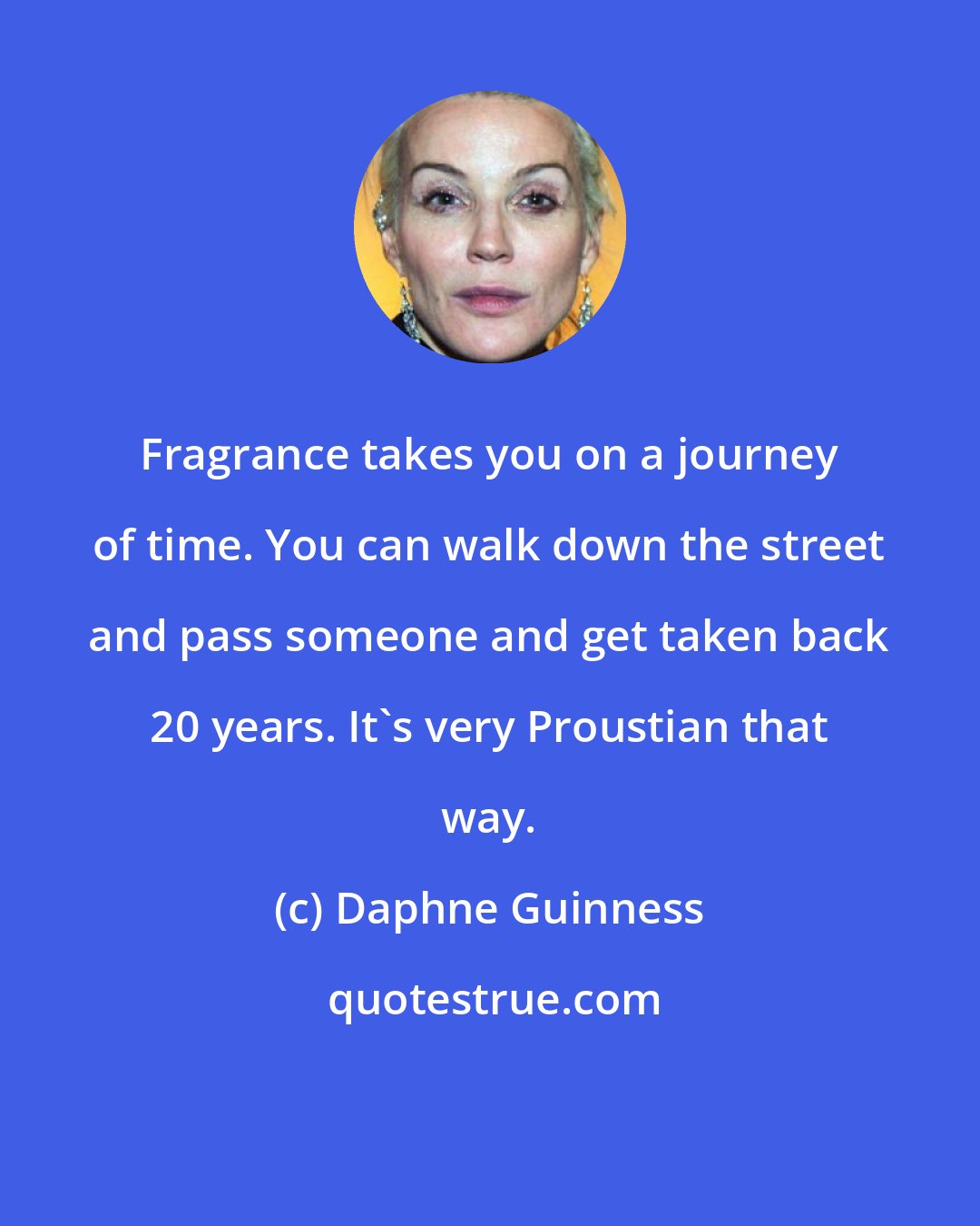 Daphne Guinness: Fragrance takes you on a journey of time. You can walk down the street and pass someone and get taken back 20 years. It's very Proustian that way.