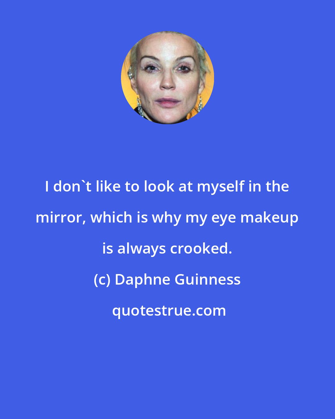 Daphne Guinness: I don't like to look at myself in the mirror, which is why my eye makeup is always crooked.
