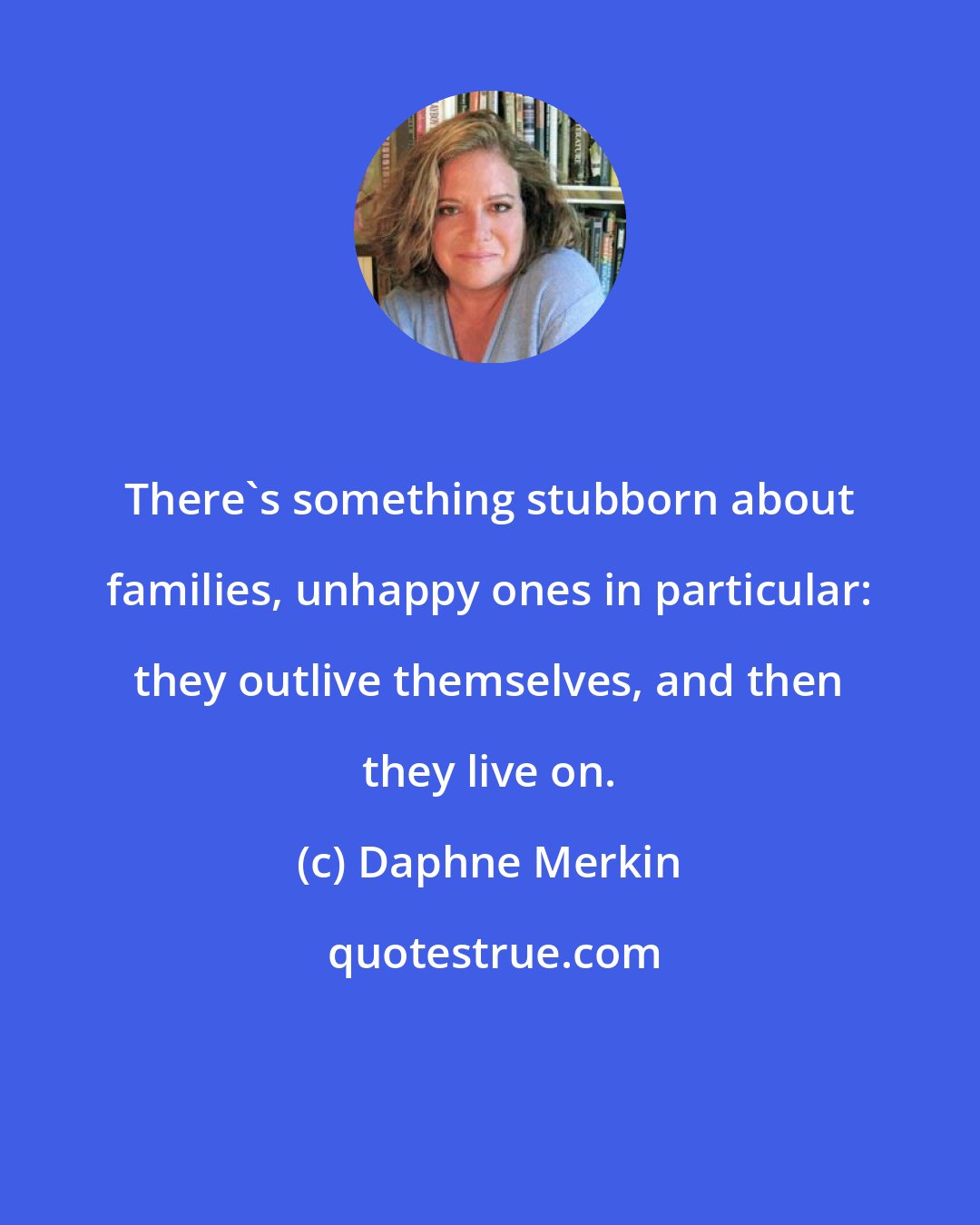 Daphne Merkin: There's something stubborn about families, unhappy ones in particular: they outlive themselves, and then they live on.