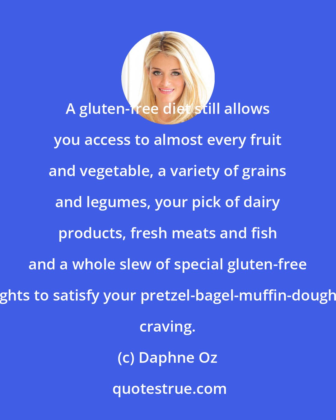 Daphne Oz: A gluten-free diet still allows you access to almost every fruit and vegetable, a variety of grains and legumes, your pick of dairy products, fresh meats and fish and a whole slew of special gluten-free delights to satisfy your pretzel-bagel-muffin-doughnut craving.