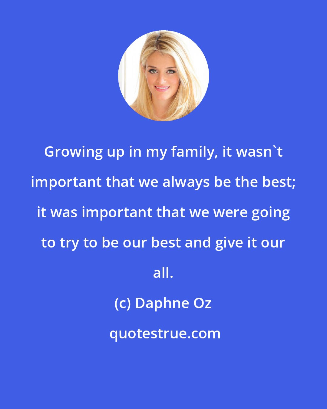 Daphne Oz: Growing up in my family, it wasn't important that we always be the best; it was important that we were going to try to be our best and give it our all.