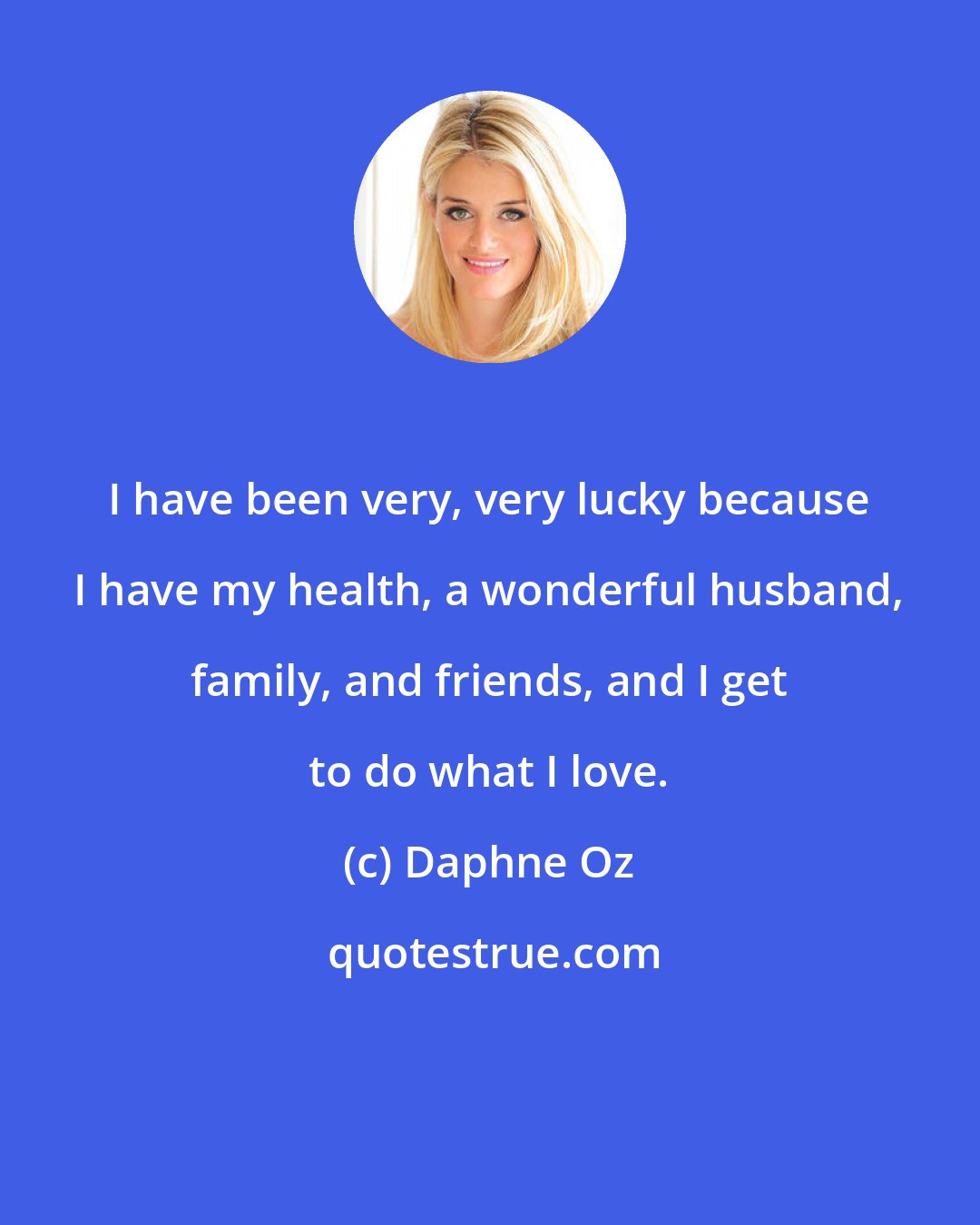 Daphne Oz: I have been very, very lucky because I have my health, a wonderful husband, family, and friends, and I get to do what I love.