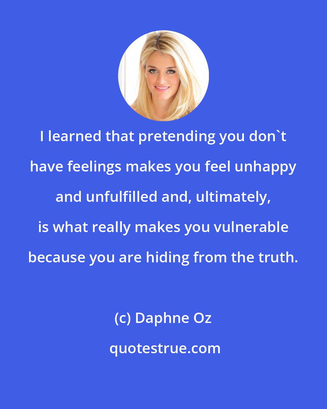 Daphne Oz: I learned that pretending you don't have feelings makes you feel unhappy and unfulfilled and, ultimately, is what really makes you vulnerable because you are hiding from the truth.