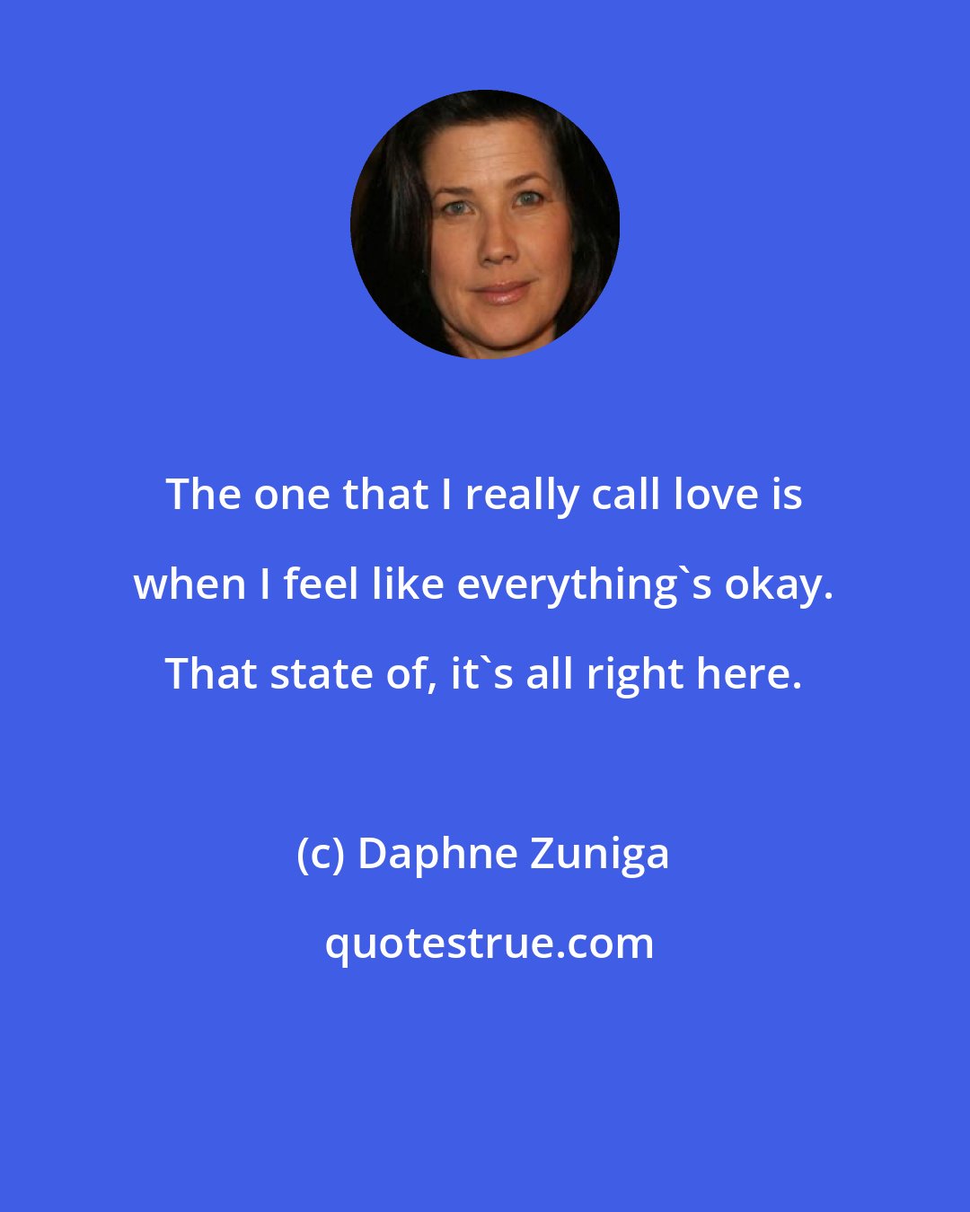 Daphne Zuniga: The one that I really call love is when I feel like everything's okay. That state of, it's all right here.