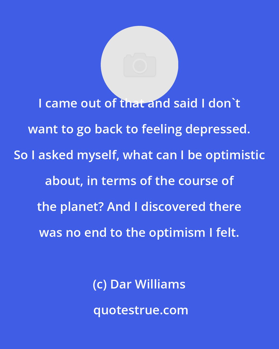 Dar Williams: I came out of that and said I don't want to go back to feeling depressed. So I asked myself, what can I be optimistic about, in terms of the course of the planet? And I discovered there was no end to the optimism I felt.