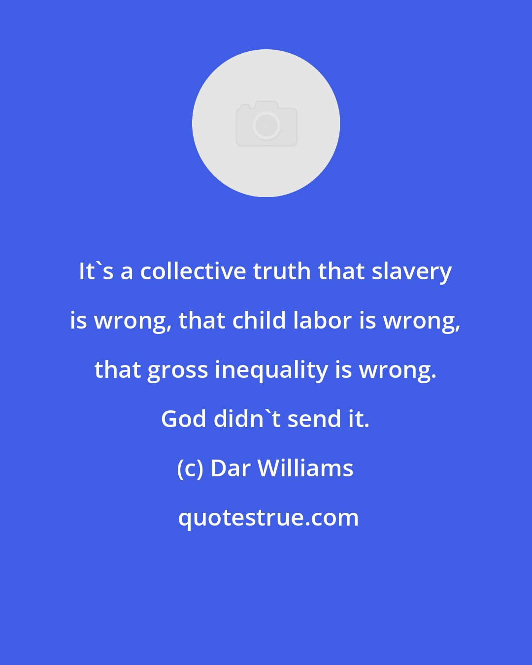 Dar Williams: It's a collective truth that slavery is wrong, that child labor is wrong, that gross inequality is wrong. God didn't send it.