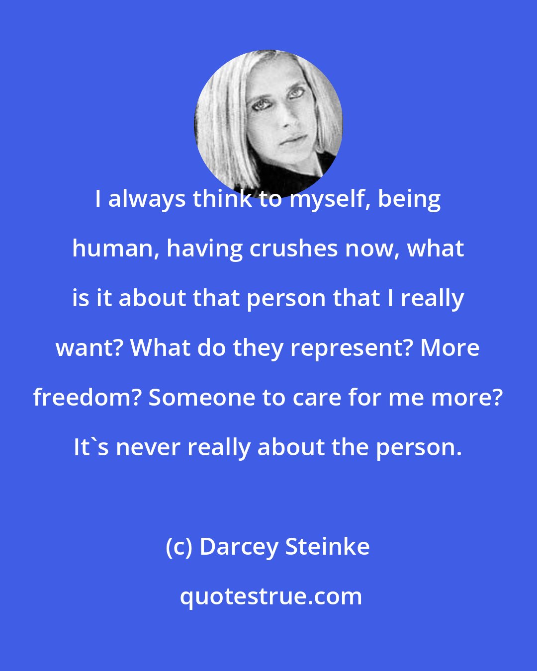 Darcey Steinke: I always think to myself, being human, having crushes now, what is it about that person that I really want? What do they represent? More freedom? Someone to care for me more? It's never really about the person.