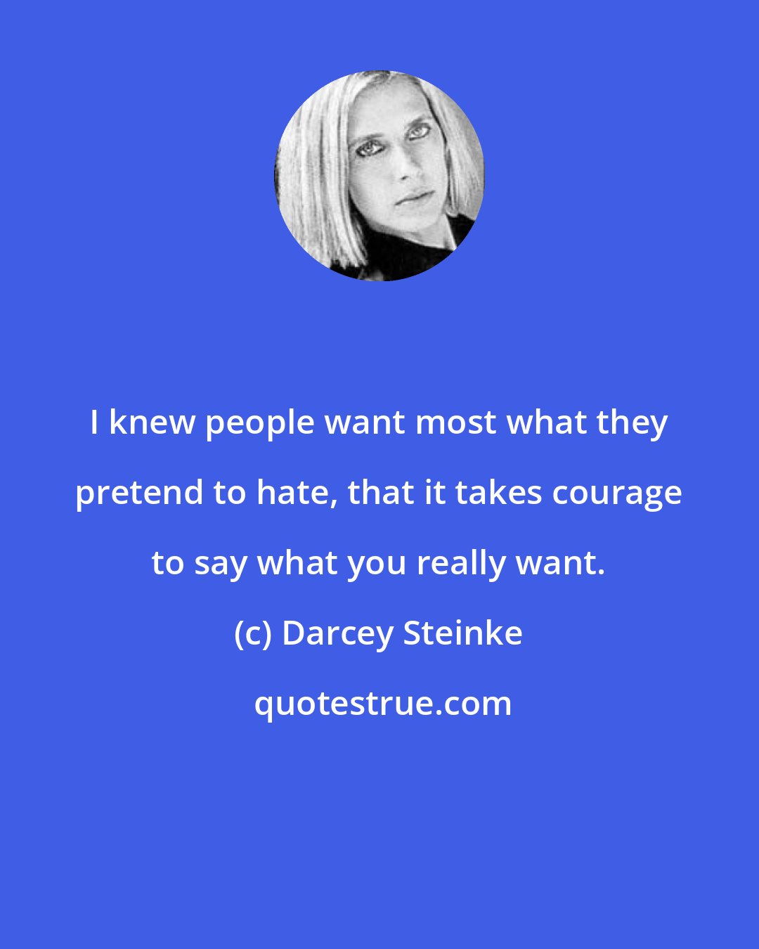 Darcey Steinke: I knew people want most what they pretend to hate, that it takes courage to say what you really want.