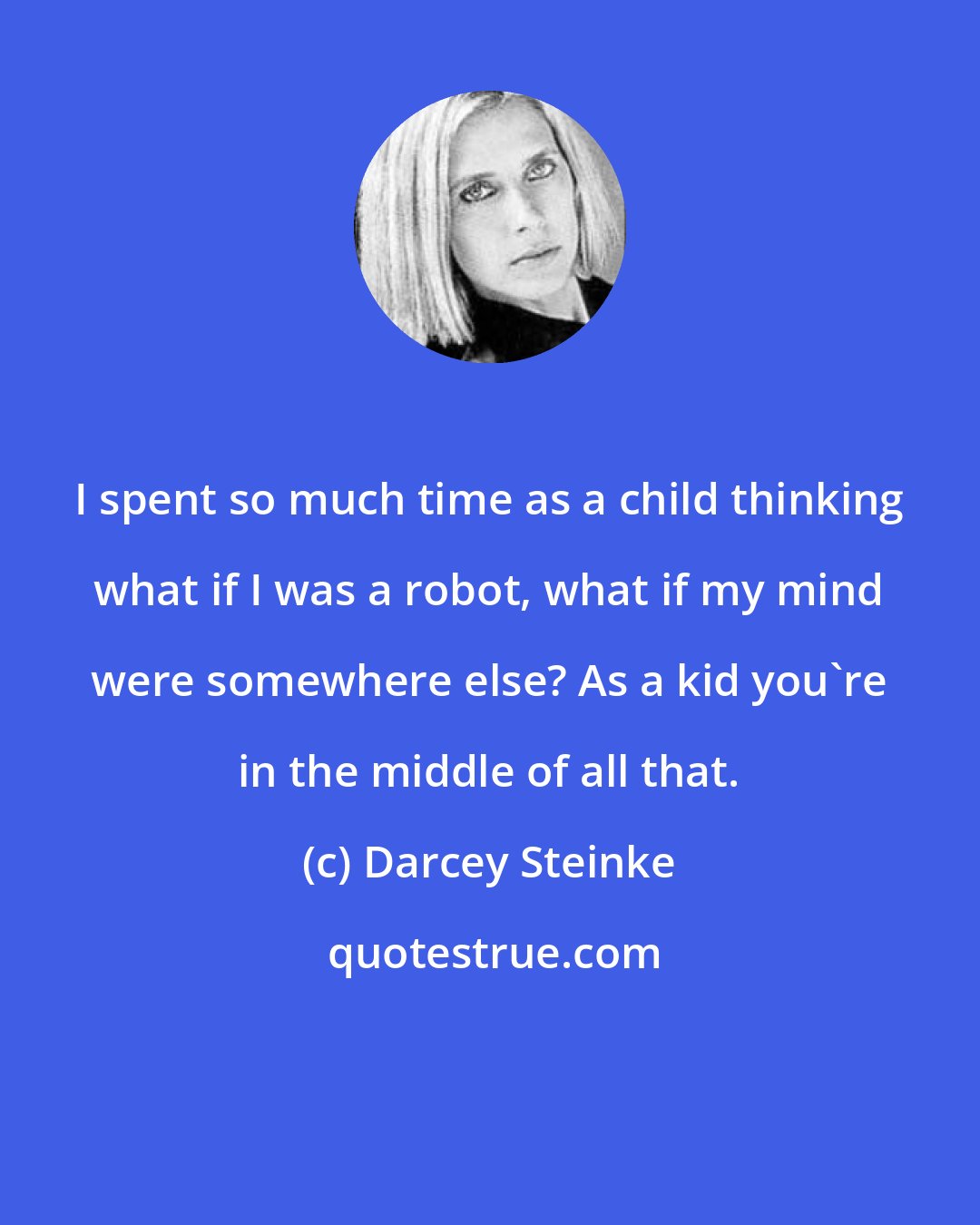 Darcey Steinke: I spent so much time as a child thinking what if I was a robot, what if my mind were somewhere else? As a kid you're in the middle of all that.