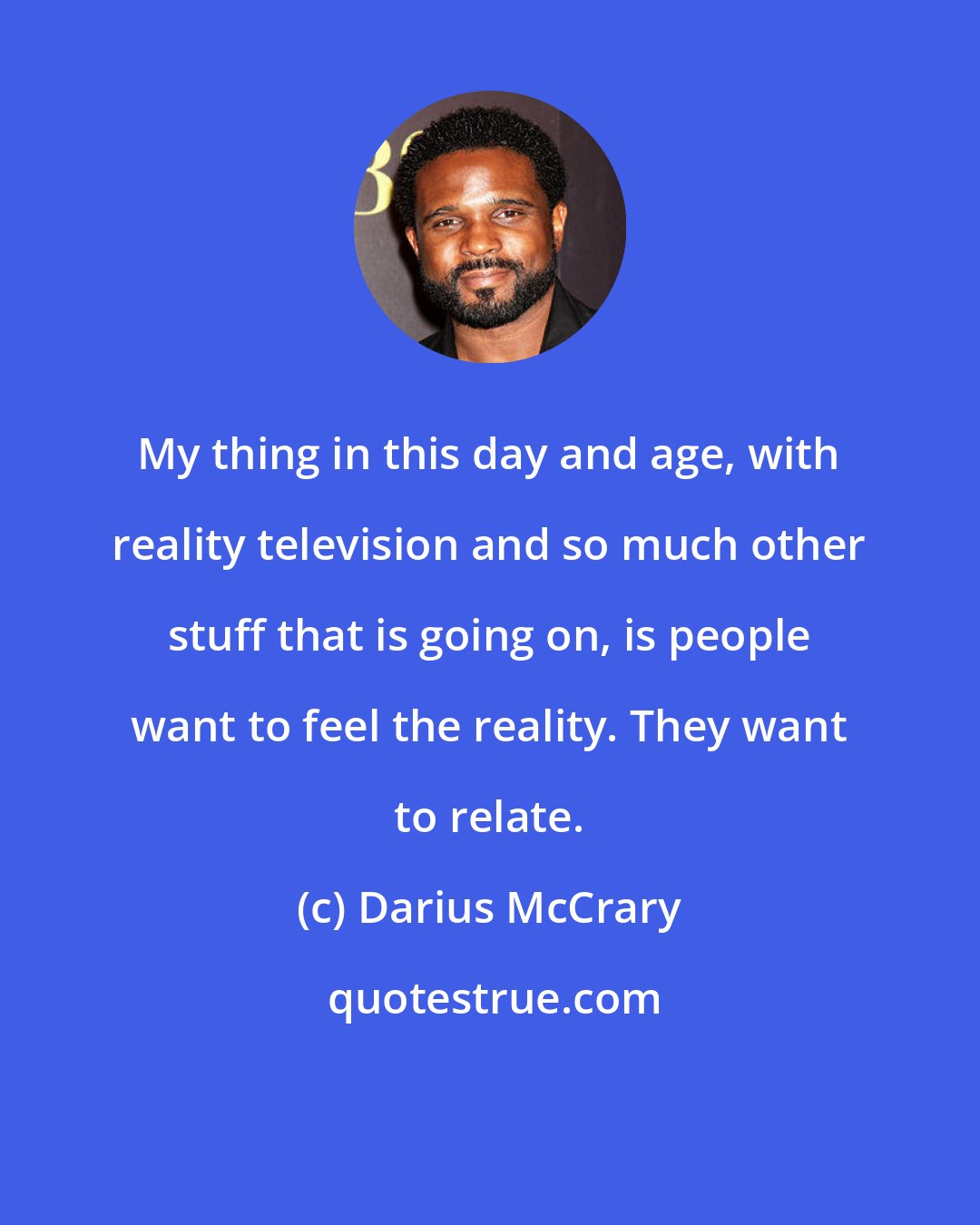 Darius McCrary: My thing in this day and age, with reality television and so much other stuff that is going on, is people want to feel the reality. They want to relate.