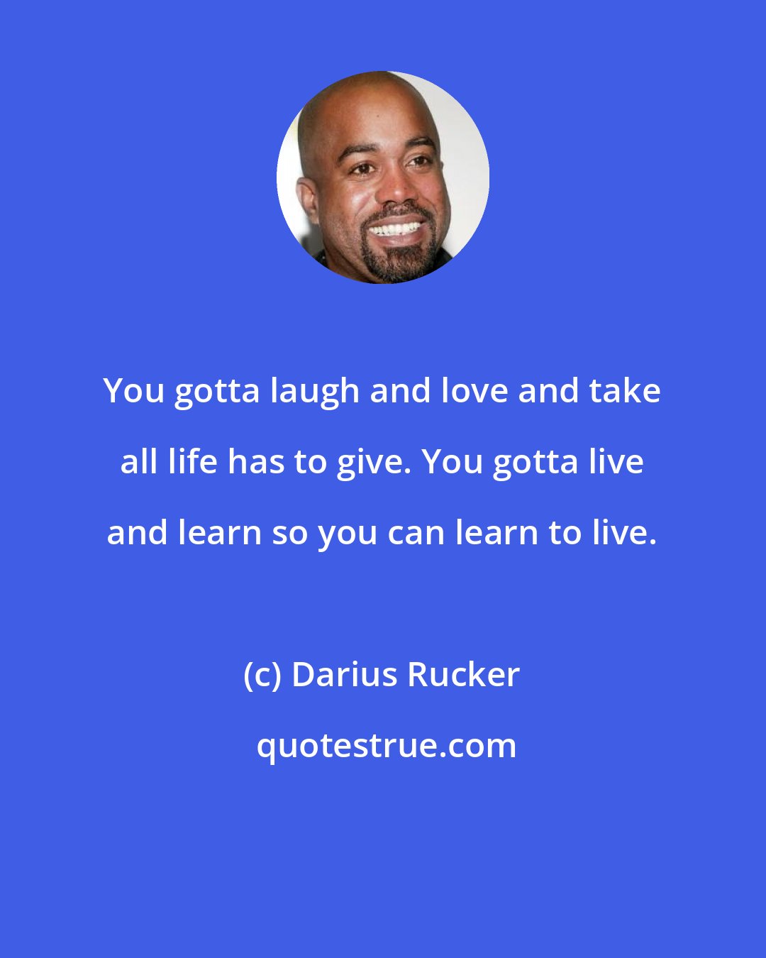 Darius Rucker: You gotta laugh and love and take all life has to give. You gotta live and learn so you can learn to live.