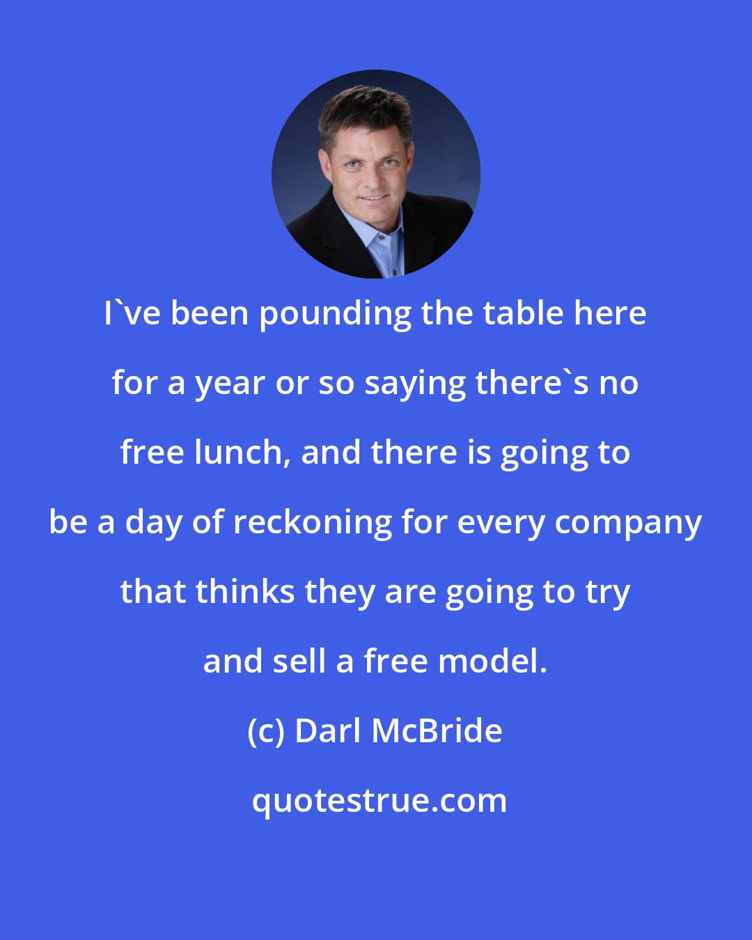 Darl McBride: I've been pounding the table here for a year or so saying there's no free lunch, and there is going to be a day of reckoning for every company that thinks they are going to try and sell a free model.