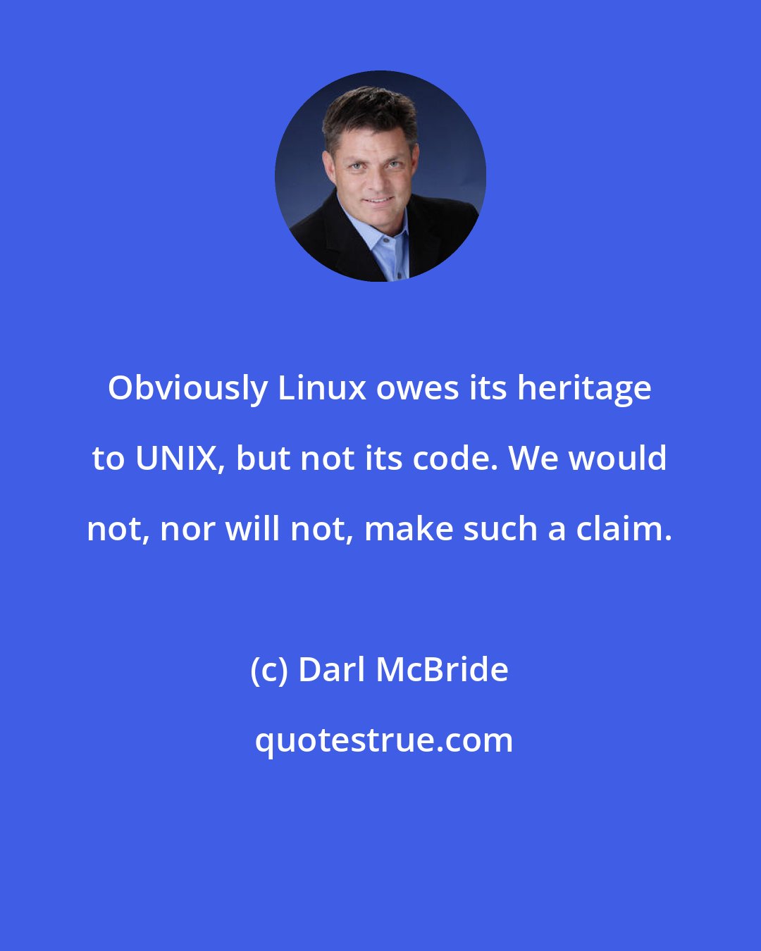 Darl McBride: Obviously Linux owes its heritage to UNIX, but not its code. We would not, nor will not, make such a claim.