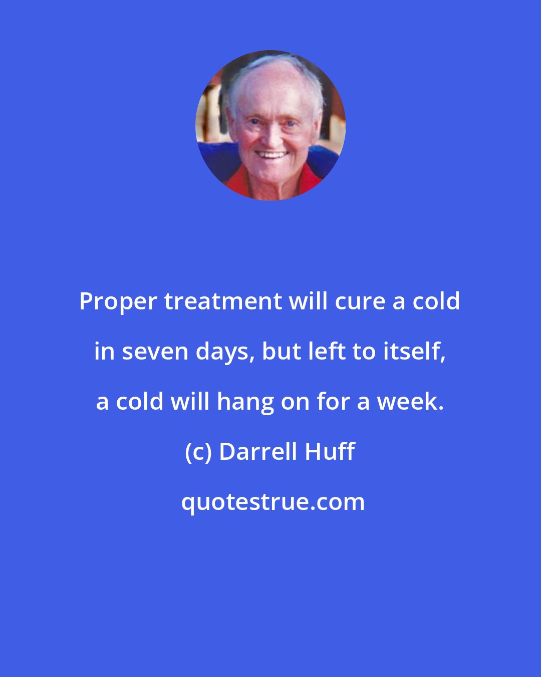 Darrell Huff: Proper treatment will cure a cold in seven days, but left to itself, a cold will hang on for a week.