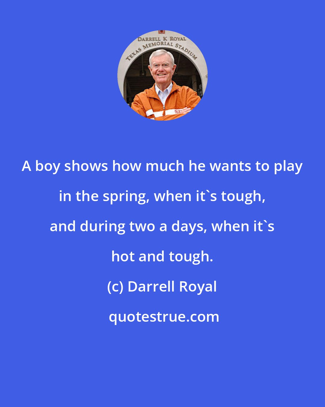 Darrell Royal: A boy shows how much he wants to play in the spring, when it's tough, and during two a days, when it's hot and tough.